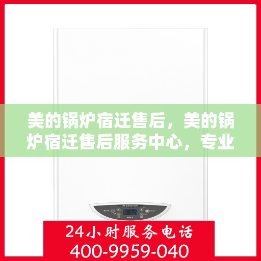 美的锅炉宿迁售后，美的锅炉宿迁售后服务中心，专业维修与贴心服务