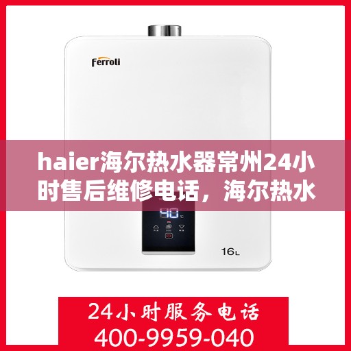 haier海尔热水器常州24小时售后维修电话，海尔热水器常州售后维修电话全天候服务，专业保障您的热水体验