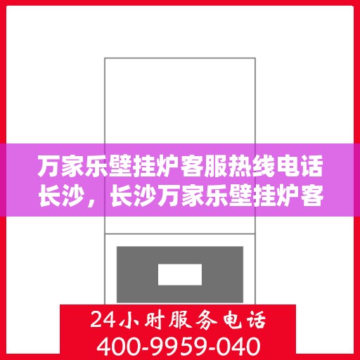 万家乐壁挂炉客服热线电话长沙，长沙万家乐壁挂炉客服热线电话及维修服务指南