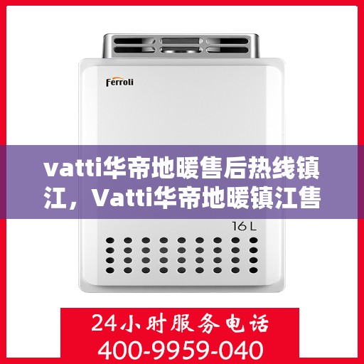 vatti华帝地暖售后热线镇江，Vatti华帝地暖镇江售后热线及服务一览