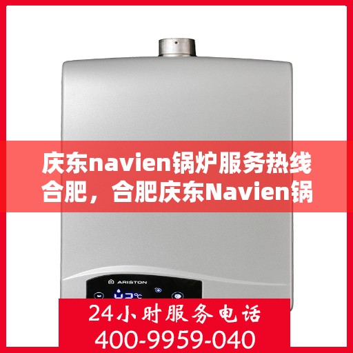 庆东navien锅炉服务热线合肥，合肥庆东Navien锅炉服务热线，专业解决您的锅炉问题