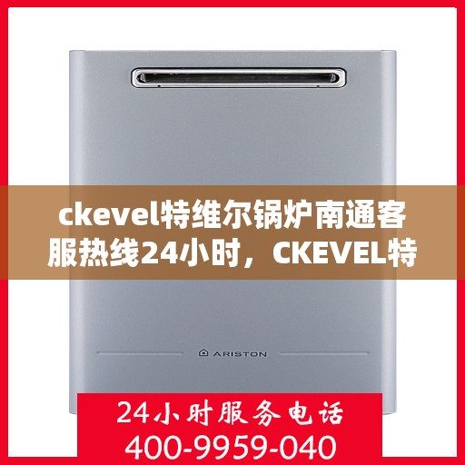 ckevel特维尔锅炉南通客服热线24小时，CKEVEL特维尔锅炉南通全天候客服热线，贴心服务不打烊