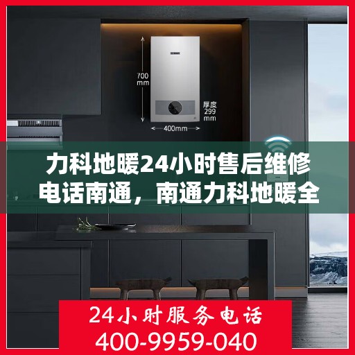 力科地暖24小时售后维修电话南通，南通力科地暖全天候售后维修服务热线