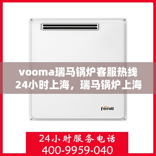 vooma瑞马锅炉客服热线24小时上海，瑞马锅炉上海客服热线全天候服务，温暖您的每一刻
