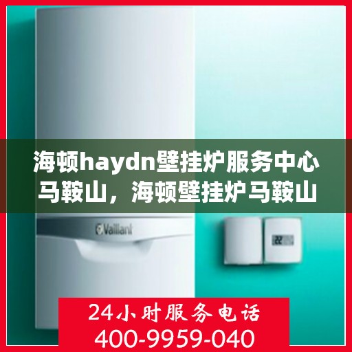 海顿haydn壁挂炉服务中心马鞍山，海顿壁挂炉马鞍山服务中心，专业维修与保养一站式解决