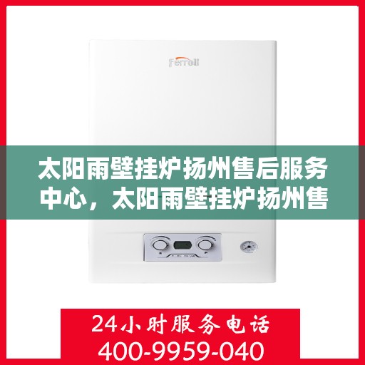 太阳雨壁挂炉扬州售后服务中心，太阳雨壁挂炉扬州售后中心，专业维修，贴心服务