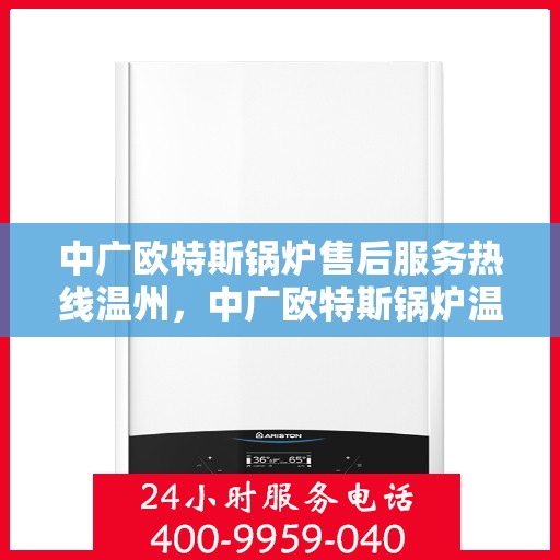 中广欧特斯锅炉售后服务热线温州，中广欧特斯锅炉温州售后服务热线详解