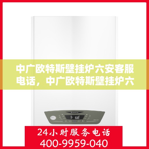中广欧特斯壁挂炉六安客服电话，中广欧特斯壁挂炉六安客服热线及咨询指南