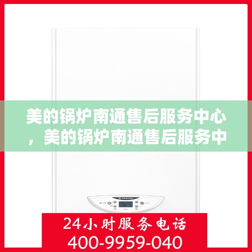 美的锅炉南通售后服务中心，美的锅炉南通售后服务中心，专业维修与优质服务并重