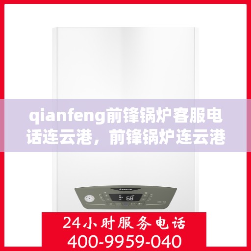 qianfeng前锋锅炉客服电话连云港，前锋锅炉连云港客服热线及联系方式