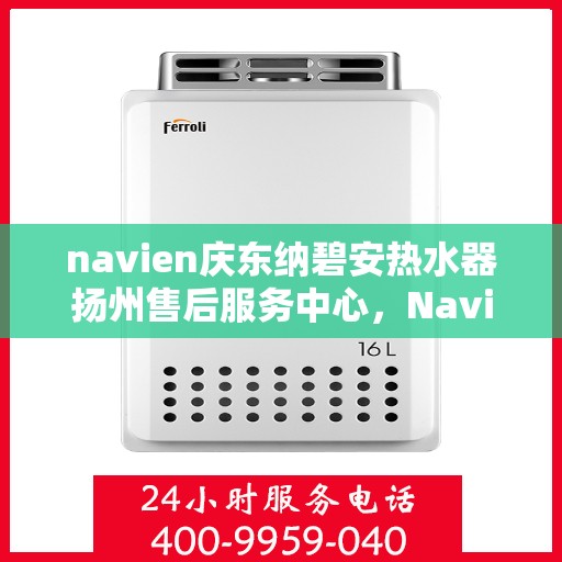 navien庆东纳碧安热水器扬州售后服务中心，Navien庆东纳碧安热水器扬州售后服务中心，专业维修与贴心服务