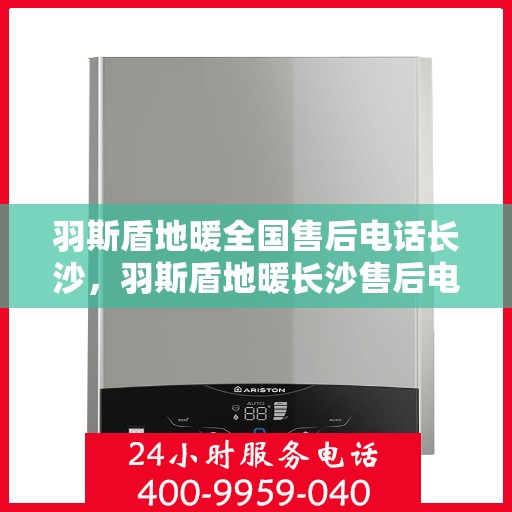 羽斯盾地暖全国售后电话长沙，羽斯盾地暖长沙售后电话及全国售后服务体系解析