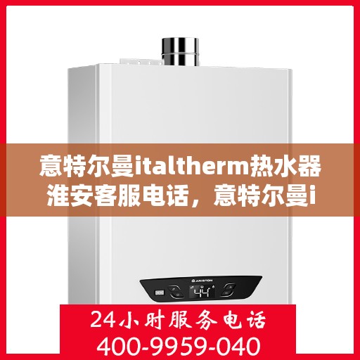 意特尔曼italtherm热水器淮安客服电话，意特尔曼italtherm热水器淮安客服热线及咨询指南