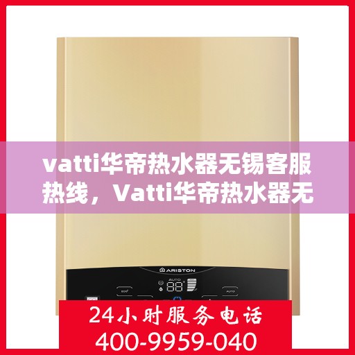 vatti华帝热水器无锡客服热线，Vatti华帝热水器无锡客服热线，专业支持与解决方案一站式服务热线。
