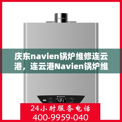 庆东navien锅炉维修连云港，连云港Navien锅炉维修专家，庆东锅炉维护与保养秘籍
