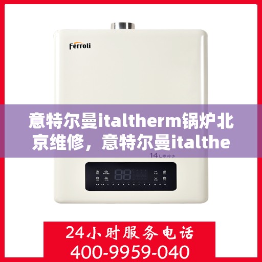 意特尔曼italtherm锅炉北京维修，意特尔曼italtherm锅炉北京专业维修服务
