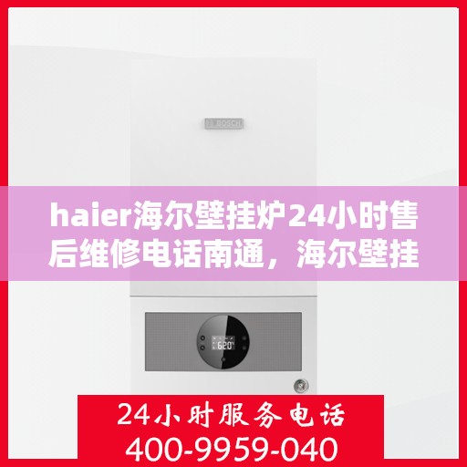 haier海尔壁挂炉24小时售后维修电话南通，海尔壁挂炉南通售后维修热线，全天候服务保障，专业解决您的壁挂炉问题