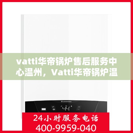 vatti华帝锅炉售后服务中心温州，Vatti华帝锅炉温州售后服务中心，专业维修，贴心服务