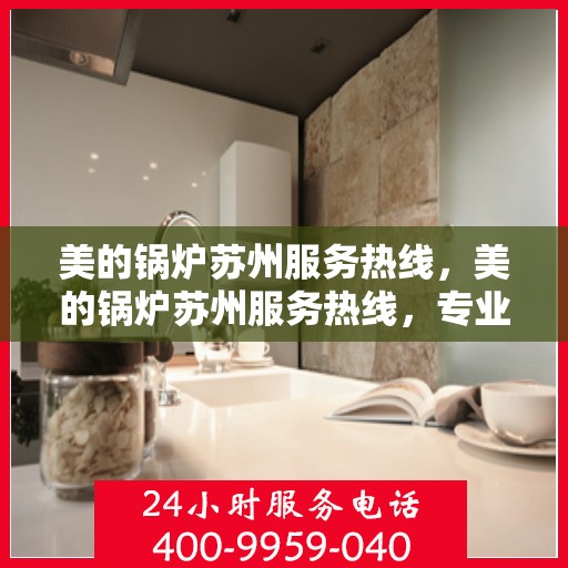 美的锅炉苏州服务热线，美的锅炉苏州服务热线，专业维修，快速响应，一站式解决方案