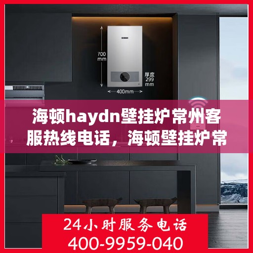 海顿haydn壁挂炉常州客服热线电话，海顿壁挂炉常州客服热线电话，专业解答您的疑问，贴心服务每一天