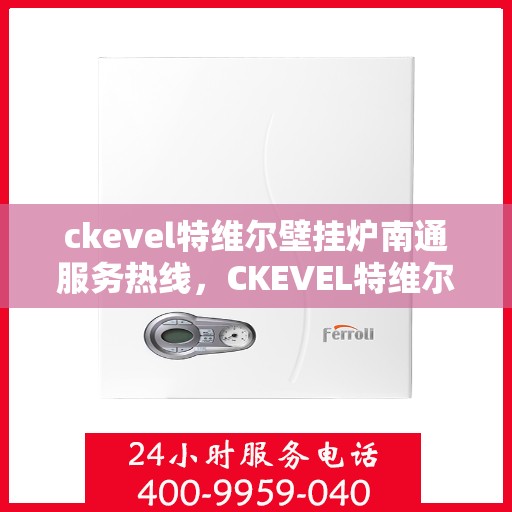 ckevel特维尔壁挂炉南通服务热线，CKEVEL特维尔壁挂炉南通专业维修与服务热线