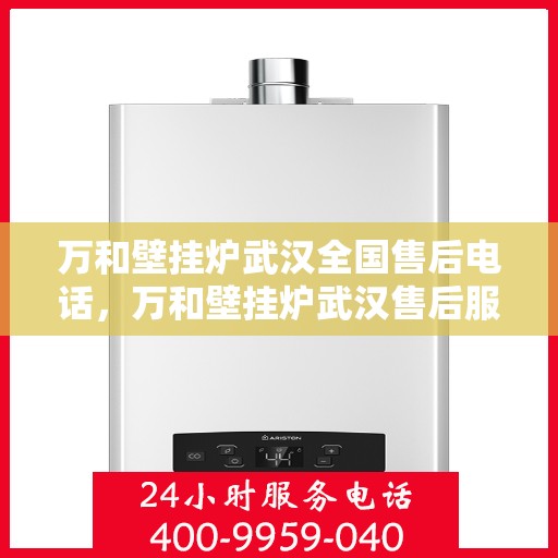 万和壁挂炉武汉全国售后电话，万和壁挂炉武汉售后服务中心联系电话及维修服务指南