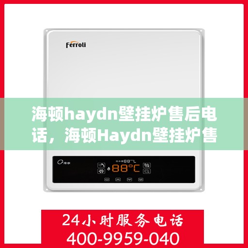 海顿haydn壁挂炉售后电话，海顿Haydn壁挂炉售后服务热线及电话支持指南