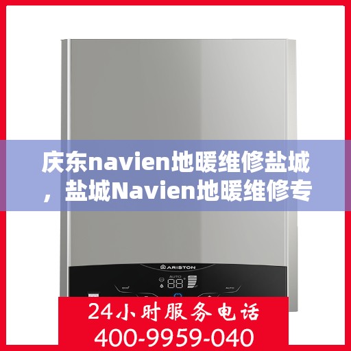 庆东navien地暖维修盐城，盐城Navien地暖维修专家解析与庆东地暖维护之道