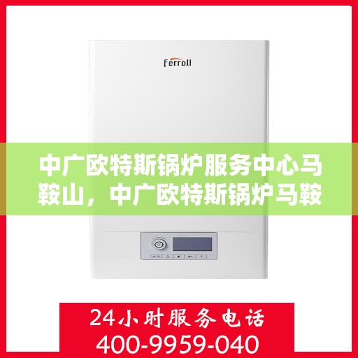 中广欧特斯锅炉服务中心马鞍山，中广欧特斯锅炉马鞍山服务中心，专业维修与保养一站式解决方案