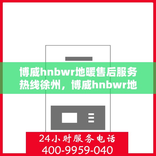 博威hnbwr地暖售后服务热线徐州，博威hnbwr地暖徐州售后服务热线及支持团队