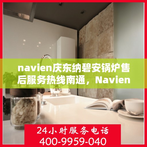navien庆东纳碧安锅炉售后服务热线南通，Navien庆东纳碧安锅炉南通售后服务热线及维修支持专业服务