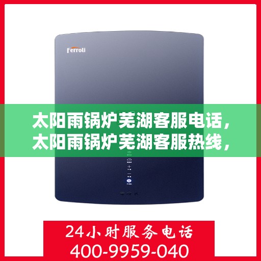太阳雨锅炉芜湖客服电话，太阳雨锅炉芜湖客服热线，一站式服务，专业解答您的锅炉问题