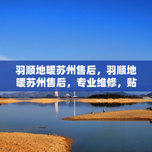 羽顺地暖苏州售后，羽顺地暖苏州售后，专业维修，贴心服务