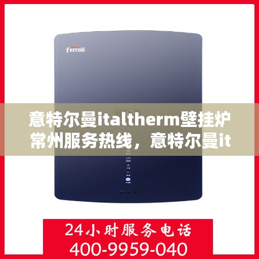 意特尔曼italtherm壁挂炉常州服务热线，意特尔曼italtherm壁挂炉常州服务热线，专业团队为您提供高效便捷的采暖解决方案