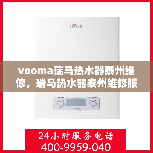 vooma瑞马热水器泰州维修，瑞马热水器泰州维修服务详解，专业团队，高效解决故障问题
