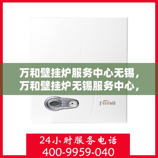 万和壁挂炉服务中心无锡，万和壁挂炉无锡服务中心，专业维修与贴心服务