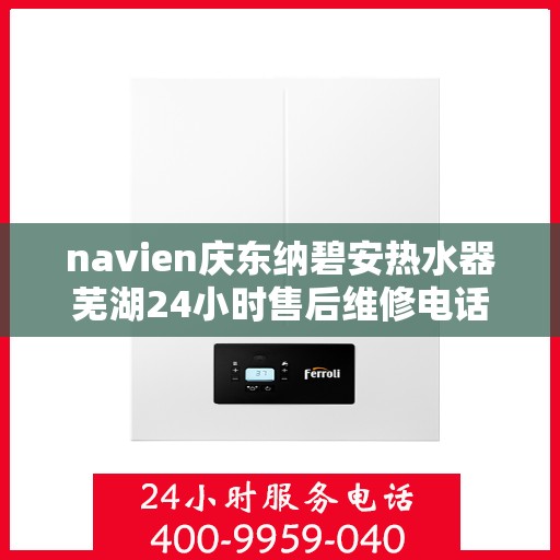 navien庆东纳碧安热水器芜湖24小时售后维修电话，Navien庆东纳碧安热水器芜湖全天候售后维修服务热线