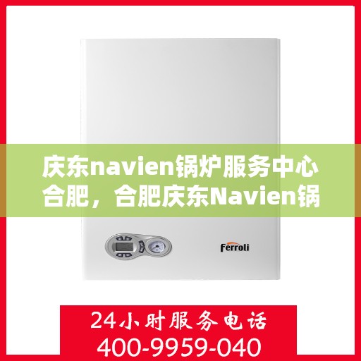 庆东navien锅炉服务中心合肥，合肥庆东Navien锅炉服务中心，专业维护，高效运行