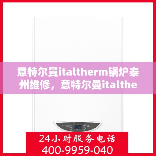 意特尔曼italtherm锅炉泰州维修，意特尔曼italtherm锅炉泰州专业维修服务
