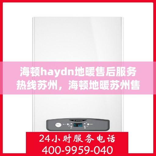 海顿haydn地暖售后服务热线苏州，海顿地暖苏州售后服务热线详解