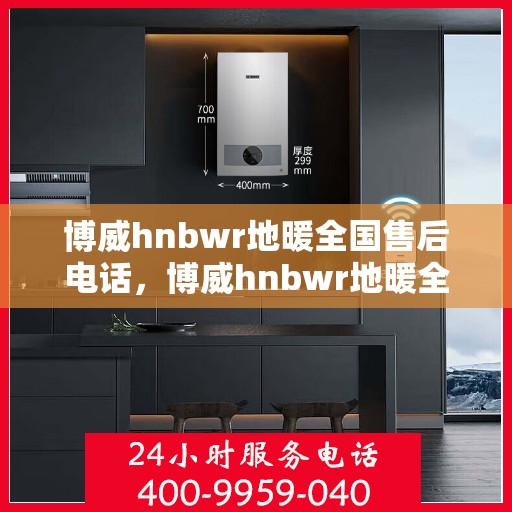 博威hnbwr地暖全国售后电话，博威hnbwr地暖全国售后热线电话公布