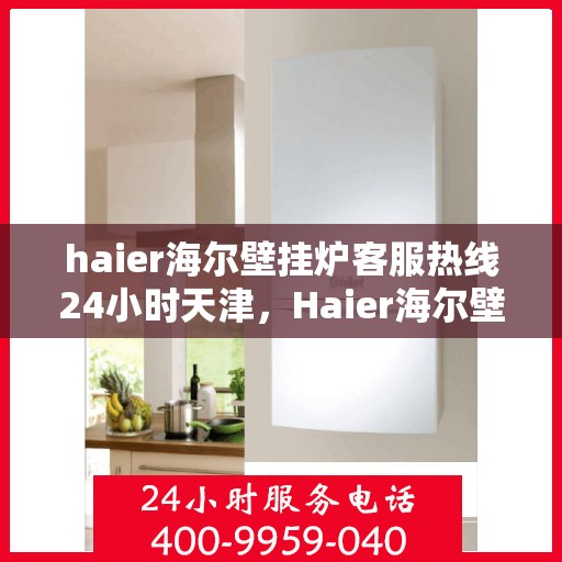 haier海尔壁挂炉客服热线24小时天津，Haier海尔壁挂炉天津24小时客服热线，专业解决您的采暖问题