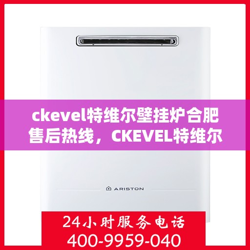 ckevel特维尔壁挂炉合肥售后热线，CKEVEL特维尔壁挂炉合肥售后服务热线全解析