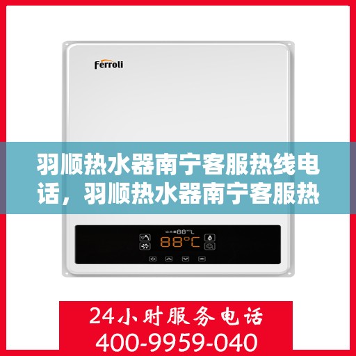 羽顺热水器南宁客服热线电话，羽顺热水器南宁客服热线电话——专业解答，贴心服务