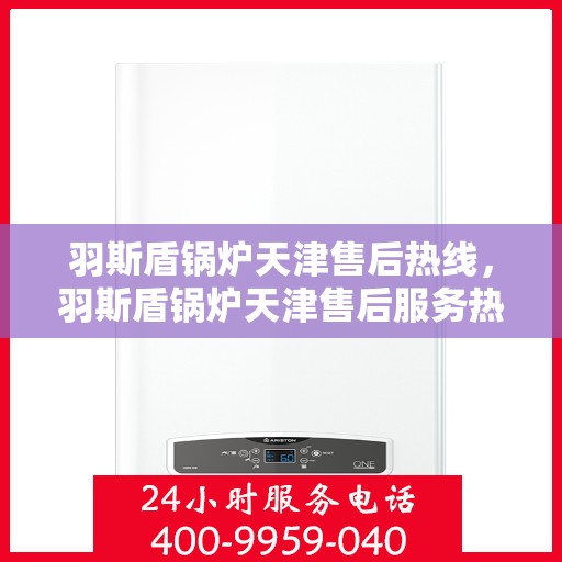 羽斯盾锅炉天津售后热线，羽斯盾锅炉天津售后服务热线，专业解决您的锅炉问题