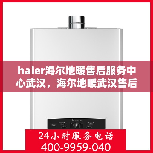 haier海尔地暖售后服务中心武汉，海尔地暖武汉售后服务中心，专业维修，温暖您的生活