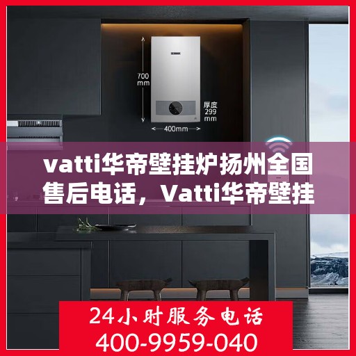 vatti华帝壁挂炉扬州全国售后电话，Vatti华帝壁挂炉扬州售后服务中心电话及全国售后网络覆盖