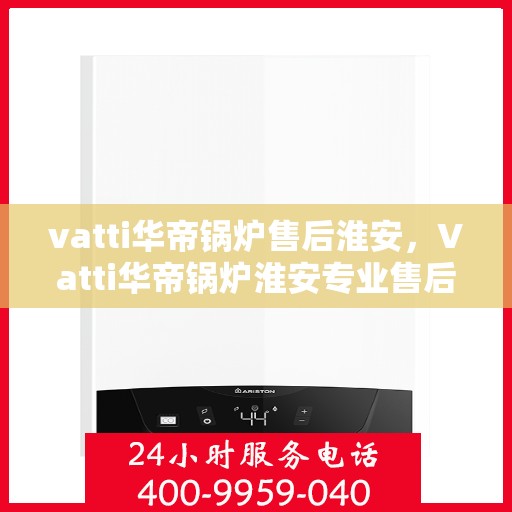 vatti华帝锅炉售后淮安，Vatti华帝锅炉淮安专业售后服务团队，为您的设备保驾护航