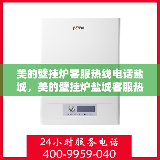 美的壁挂炉客服热线电话盐城，美的壁挂炉盐城客服热线电话及售后服务指南