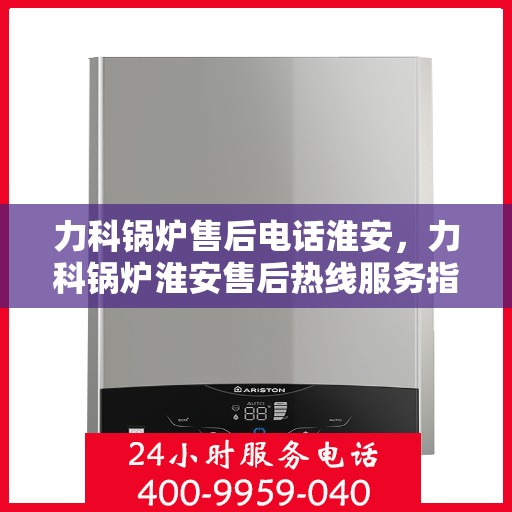 力科锅炉售后电话淮安，力科锅炉淮安售后热线服务指南
